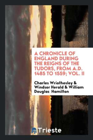 A Chronicle of England During the Reigns of the Tudors, from A.D. 1485 to 1559 de Charles Wriothesley