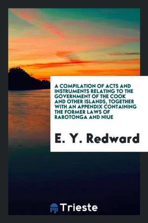 A Compilation of Acts and Instruments Relating to the Government of the Cook ... de E. Y. Redward