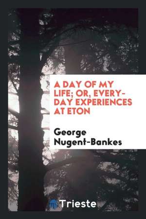 A Day of My Life; Or, Everyday Experiences at Eton de George Nugent-Bankes