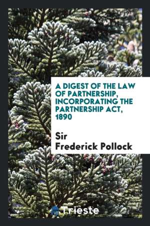 A Digest of the Law of Partnership: Incorporating the Partnership Act, 1890 de Sir Frederick Pollock