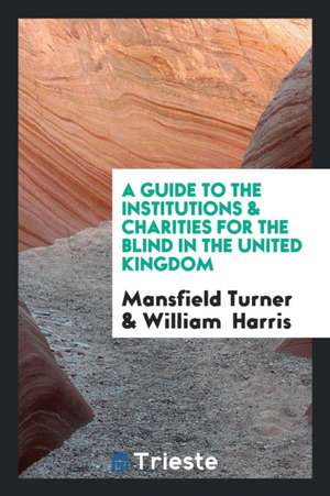 A Guide to the Institutions & Charities for the Blind in the United Kingdom, by M. Turner and W ... de Mansfield Turner