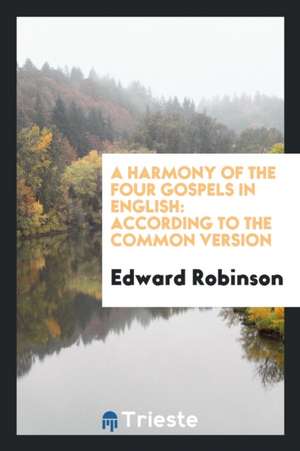 A Harmony of the Four Gospels in English: According to the Common Version de Edward Robinson