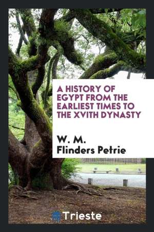 A History of Egypt from the Earliest Times to the Xvith Dynasty de W. M. Flinders Petrie