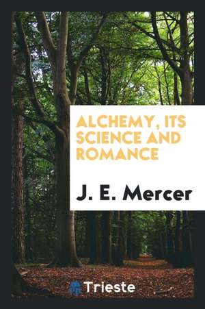 Alchemy, Its Science and Romance de J. E. Mercer