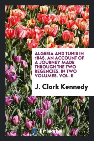 Algeria and Tunis in 1845. an Account of a Journey Made Through the Two Regencies. in Two Volumes. Vol. II de J. Clark Kennedy