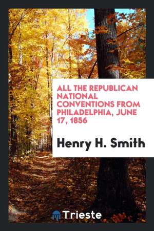 All the Republican National Conventions from Philadelphia, June 17, 1856 de Henry H. Smith