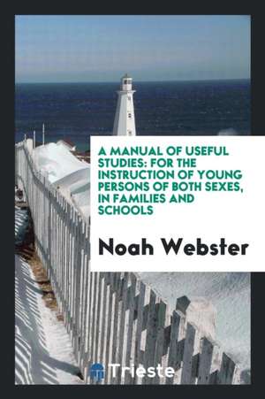 A Manual of Useful Studies: For the Instruction of Young Persons of Both Sexes, in Families and ... de Noah Webster