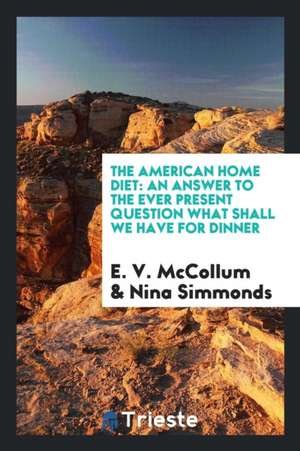 The American Home Diet: An Answer to the Ever Present Question What Shall We ... de E. V. Mccollum