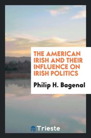 The American Irish and Their Influence on Irish Politics de Philip H. Bagenal