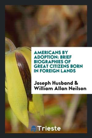 Americans by Adoption: Brief Biographies of Great Citizens Born in Foreign Lands de Joseph Husband