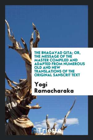 The Bhagavad Gita; Or, the Message of the Master Compiled and Adapted from Numerous Old and New Translations of the Original Sanscrit Text de Yogi Ramacharaka