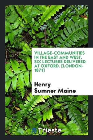 Village-Communities in the East and West. Six Lectures Delivered at Oxford de Sir Henry Sumner Maine