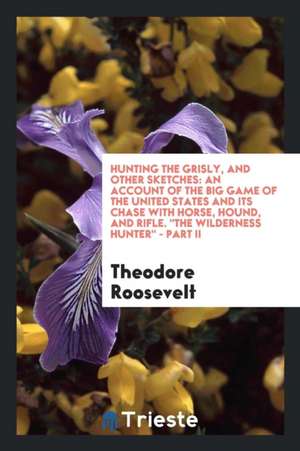 Hunting the Grisly, and Other Sketches: An Account of the Big Game of the United States and Its Chase with Horse, Hound, and Rifle de Theodore Roosevelt