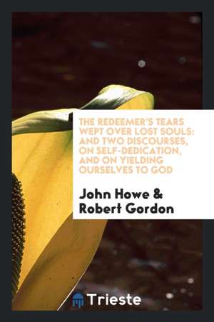 The Redeemer's Tears Wept Over Lost Souls: And Two Discourses, on Self-Dedication, and on Yielding Ourselves to God de John Howe