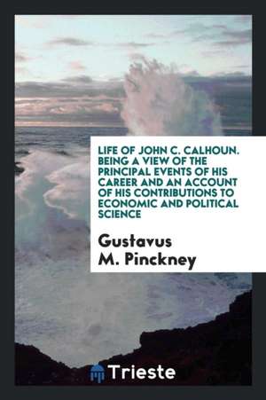 Life of John C. Calhoun. Being a View of the Principal Events of His Career and an Account of His Contributions to Economic and Political Science de Gustavus M. Pinckney