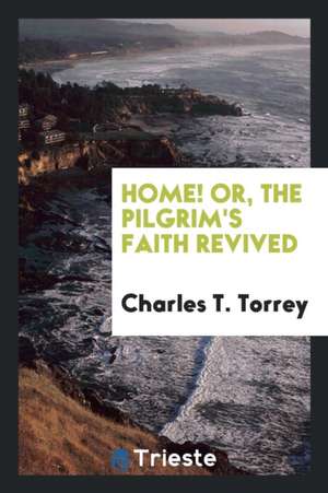 Home! Or, the Pilgrim's Faith Revived. Published for the Benefit of His Family de Charles T. Torrey