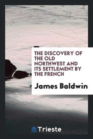 The Discovery of the Old Northwest and Its Settlement by the Frech de James Baldwin