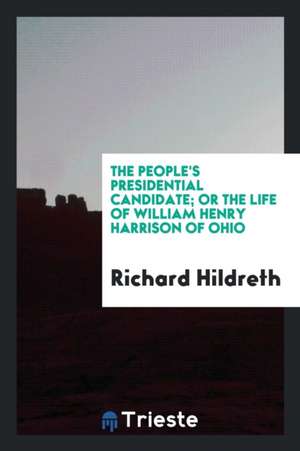 The People's Presidential Candidate; Or the Life of William Henry Harrison, of Ohio de Richard Hildreth