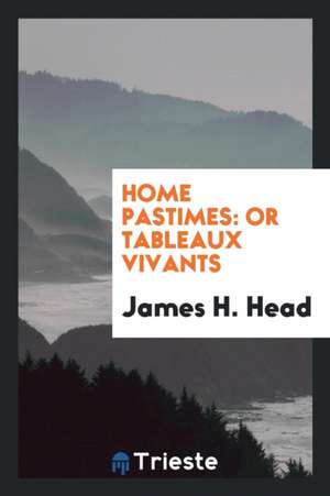 Home Pastimes: Or Tableaux Vivants de James H. Head