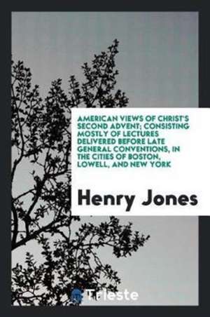 American Views of Christ's Second Advent; Consisting Mostly of Lectures Delivered Before Late General Conventions, in the Cities of Boston, Lowell, an de Henry Jones