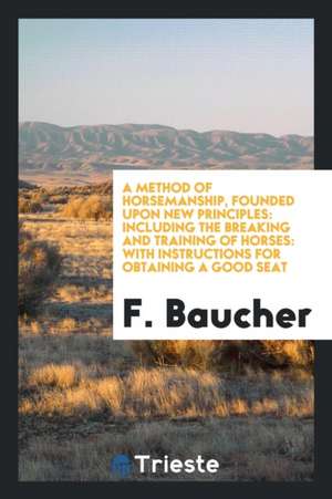 A Method of Horsemanship, Founded Upon New Principles: Including the Breaking and Training of ... de F. Baucher