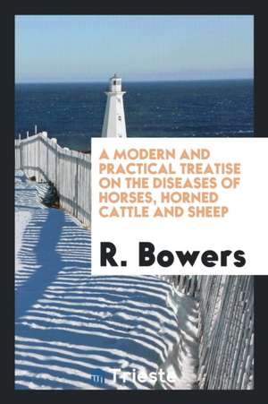 A Modern and Practical Treatise on the Diseases of Horses, Horned Cattle and Sheep de R. Bowers