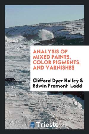 Analysis of Mixed Paints, Color Pigments, and Varnishes: By Clifford Dyer ... de Clifford Dyer Holley