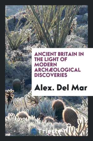 Ancient Britain in the Light of Modern Archæological Discoveries de Alexander Del Mar