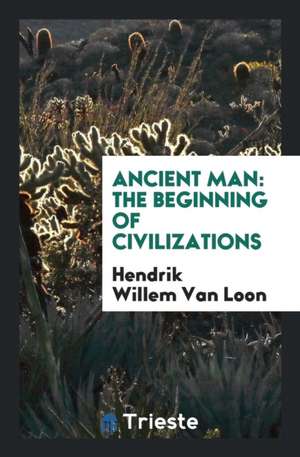 Ancient Man: The Beginning of Civilizations de Hendrik Willem Van Loon