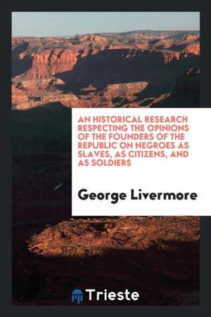 An Historical Research Respecting the Opinions of the Founders of the Republic on Negroes as ... de George Livermore