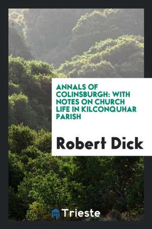 Annals of Colinsburgh: With Notes on Church Life in Kilconquhar Parish de Robert Dick