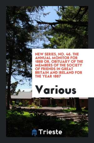 New Series, No. 46. the Annual Monitor for 1888 Or, Obituary of the Members of the Society of Friends in Great Britain and Ireland for the Year 1887 de Various