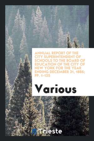 Annual Report of the City Superintendent of Schools to the Board of Education of the City of New York for the Year Ending December 31, 1886; Pp. 1-125 de Various