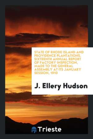 State of Rhode Island and Providence Plantations. Sixteenth Annual Report of Factory Inspection, Made to the General Assembly at Its January Session, de J. Ellery Hudson