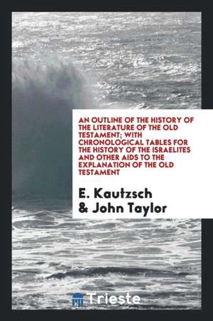 An Outline of the History of the Literature of the Old Testament; With Chronological Tables for the History of the Israelites and Other AIDS to the Ex de E. Kautzsch