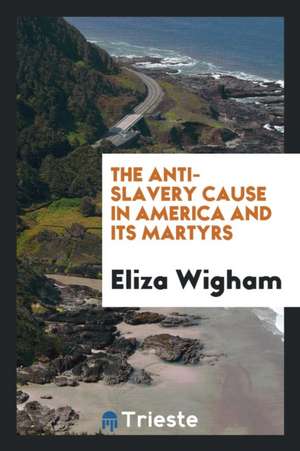 The Anti-Slavery Cause in America and Its Martyrs de Eliza Wigham