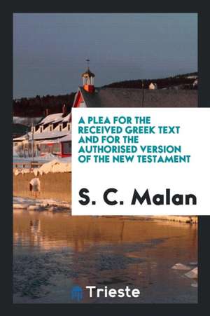 A Plea for the Received Greek Text and for the Authorised Version of the New Testament, in ... de S. C. Malan