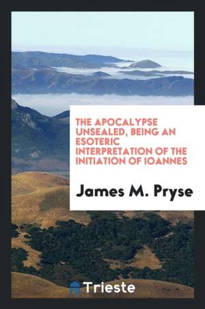 The Apocalypse Unsealed: Being an Esoteric Interpretation of the Initiation ... de James M. Pryse