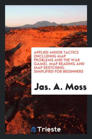 Applied Minor Tactics (Including Map Problems and the War Game) Map Reading ... de Jas A. Moss