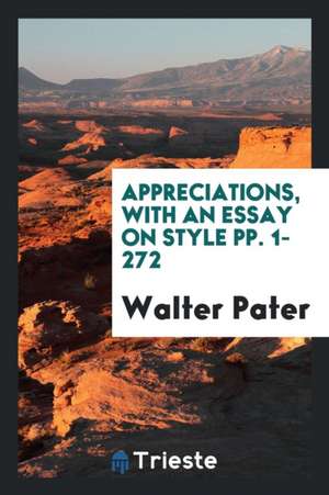 Appreciations, with an Essay on Style Pp. 1-272 de Walter Pater