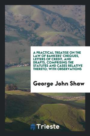 A Practical Treatise on the Law of Bankers' Cheques, Letters of Credit, and Drafts, Comprising the Statutes and Cases Relative Thereto; With Observati de George John Shaw