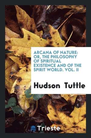 Arcana of Nature: Or, the Philosophy of Spiritual Existence and of the Spirit World. Vol. II de Hudson Tuttle