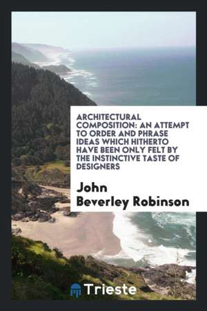 Architectural Composition: An Attempt to Order and Phrase Ideas Which Hitherto Have Been Only ... de John Beverley Robinson