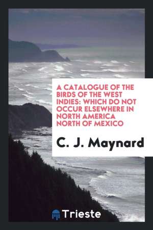 A Catalogue of the Birds of the West Indies: Which Do Not Occur Elsewhere in North America North ... de C. J. Maynard