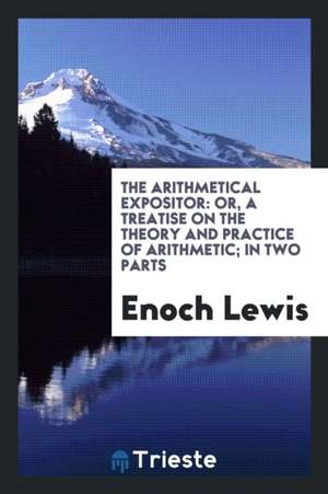 The Arithmetical Expositor: Or, a Treatise on the Theory and Practice of Arithmetic; In Two Parts de Enoch Lewis