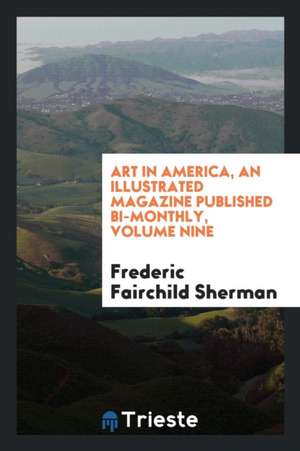 Art in America, an Illustrated Magazine Published Bi-Monthly, Volume Nine de Frederic Fairchild Sherman