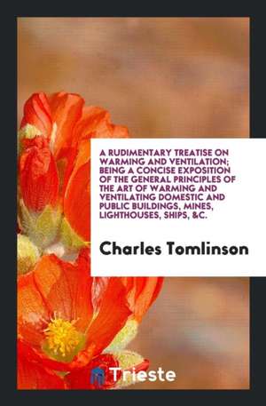 A Rudimentary Treatise on Warming and Ventilation; Being a Concise Exposition of the General Principles of the Art of Warming and Ventilating Domestic de Charles Tomlinson