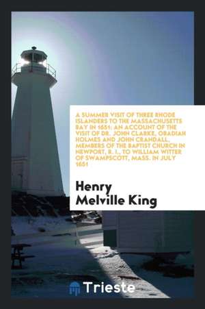 A Summer Visit of Three Rhode Islanders to the Massachusetts Bay in 1651. an Account of the Visit of Dr. John Clarke, Obadiah Holmes and John Crandall de Henry Melville King