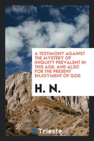 A Testimony Against the Mystery of Iniquity Prevalent in This Age: And Also for the Present Enjoyment of God de H. N