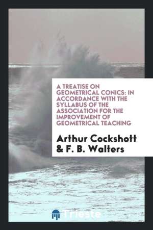 A Treatise on Geometrical Conics: In Accordance with the Syllabus of the ... de Arthur Cockshott